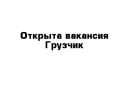 Открыта вакансия Грузчик 